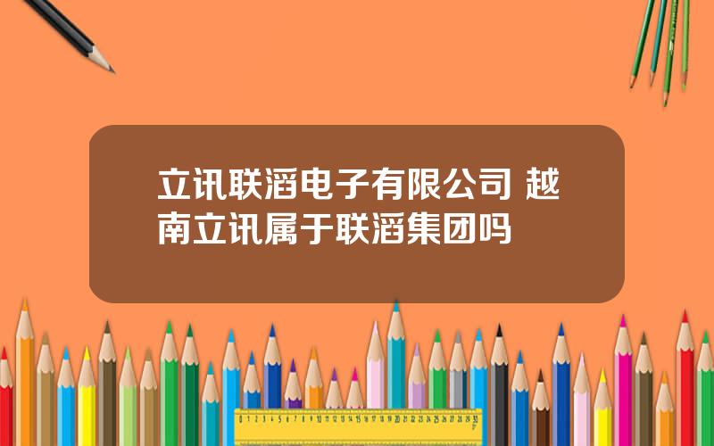 立讯联滔电子有限公司 越南立讯属于联滔集团吗